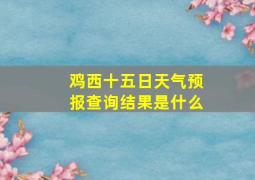 鸡西十五日天气预报查询结果是什么