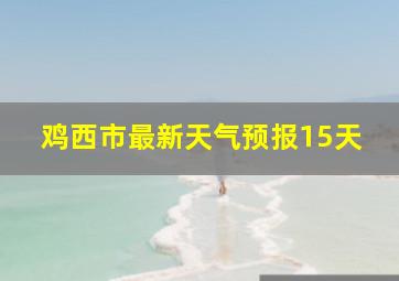 鸡西市最新天气预报15天