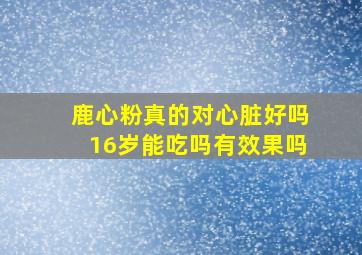 鹿心粉真的对心脏好吗16岁能吃吗有效果吗