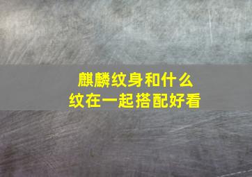 麒麟纹身和什么纹在一起搭配好看