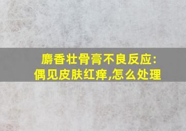 麝香壮骨膏不良反应:偶见皮肤红痒,怎么处理