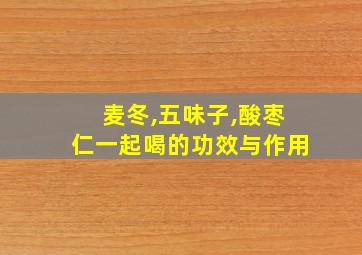 麦冬,五味子,酸枣仁一起喝的功效与作用