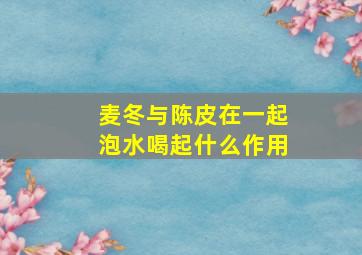 麦冬与陈皮在一起泡水喝起什么作用