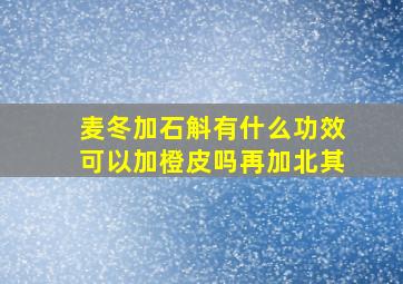 麦冬加石斛有什么功效可以加橙皮吗再加北其