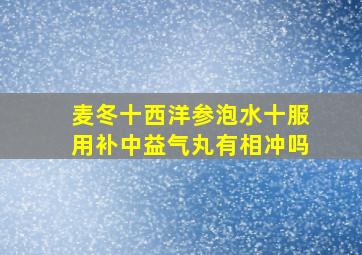 麦冬十西洋参泡水十服用补中益气丸有相冲吗