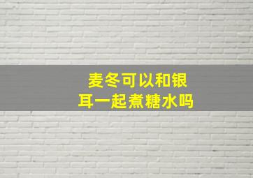 麦冬可以和银耳一起煮糖水吗