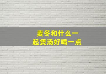 麦冬和什么一起煲汤好喝一点