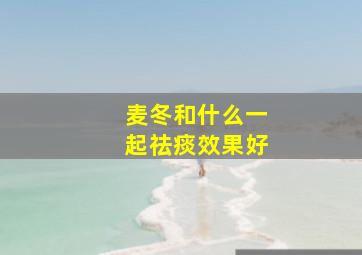 麦冬和什么一起祛痰效果好