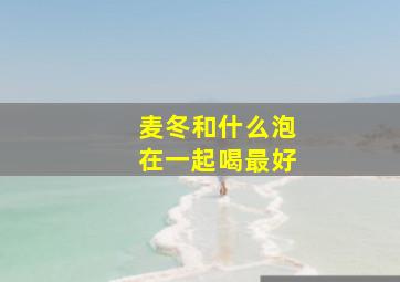 麦冬和什么泡在一起喝最好