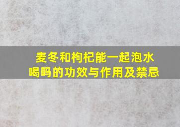 麦冬和枸杞能一起泡水喝吗的功效与作用及禁忌