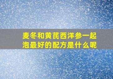 麦冬和黄芪西洋参一起泡最好的配方是什么呢