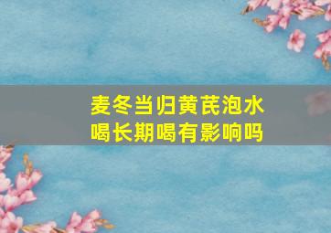 麦冬当归黄芪泡水喝长期喝有影响吗