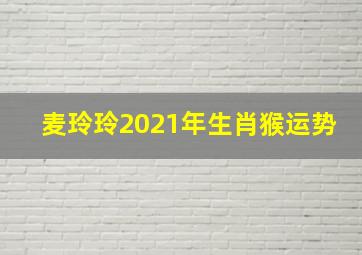 麦玲玲2021年生肖猴运势