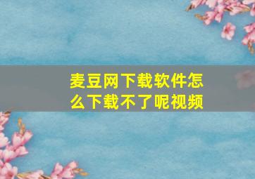 麦豆网下载软件怎么下载不了呢视频