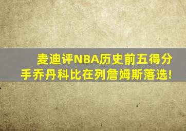 麦迪评NBA历史前五得分手乔丹科比在列詹姆斯落选!