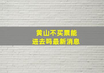 黄山不买票能进去吗最新消息