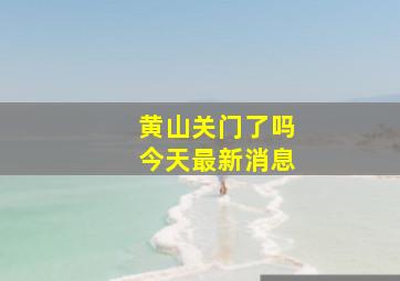 黄山关门了吗今天最新消息