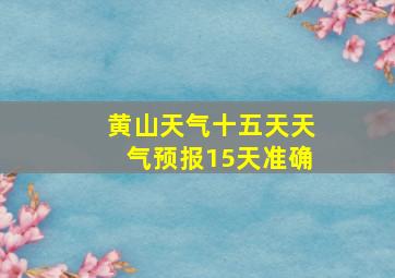 黄山天气十五天天气预报15天准确