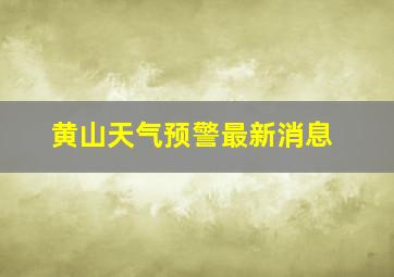 黄山天气预警最新消息