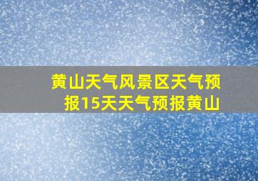 黄山天气风景区天气预报15天天气预报黄山