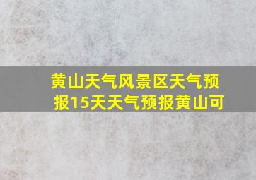 黄山天气风景区天气预报15天天气预报黄山可