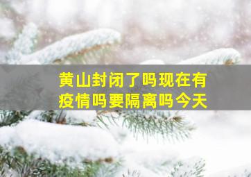 黄山封闭了吗现在有疫情吗要隔离吗今天