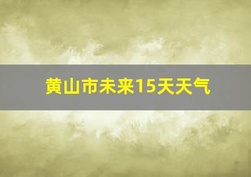 黄山市未来15天天气