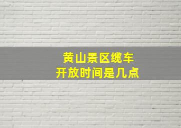 黄山景区缆车开放时间是几点