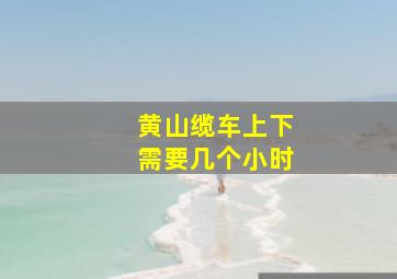 黄山缆车上下需要几个小时