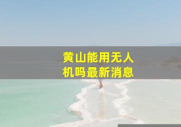 黄山能用无人机吗最新消息