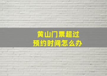 黄山门票超过预约时间怎么办