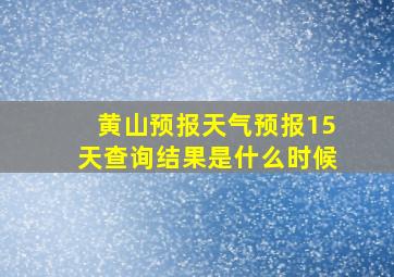 黄山预报天气预报15天查询结果是什么时候