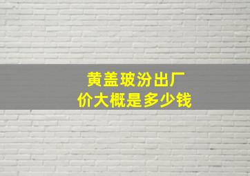 黄盖玻汾出厂价大概是多少钱