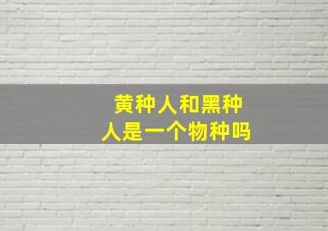 黄种人和黑种人是一个物种吗