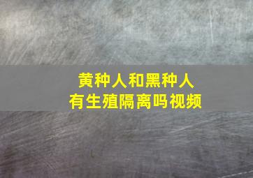 黄种人和黑种人有生殖隔离吗视频