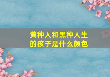 黄种人和黑种人生的孩子是什么颜色