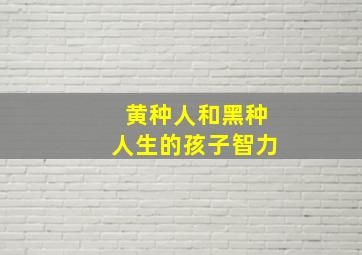 黄种人和黑种人生的孩子智力