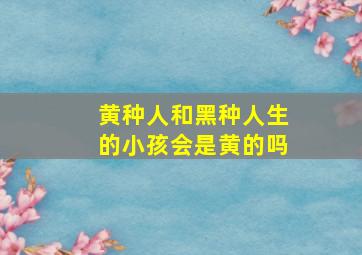 黄种人和黑种人生的小孩会是黄的吗