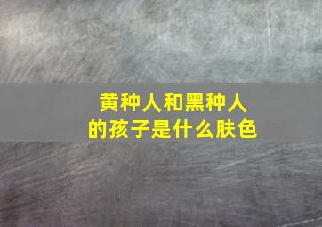 黄种人和黑种人的孩子是什么肤色