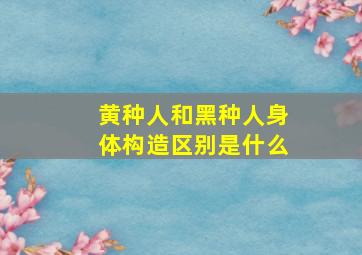 黄种人和黑种人身体构造区别是什么