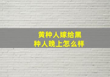 黄种人嫁给黑种人晚上怎么样