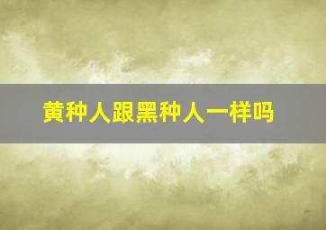 黄种人跟黑种人一样吗