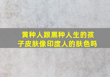 黄种人跟黑种人生的孩子皮肤像印度人的肤色吗