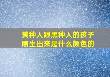 黄种人跟黑种人的孩子刚生出来是什么颜色的