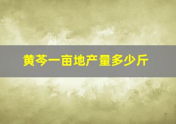 黄芩一亩地产量多少斤