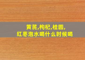 黄芪,枸杞,桂圆,红枣泡水喝什么时候喝