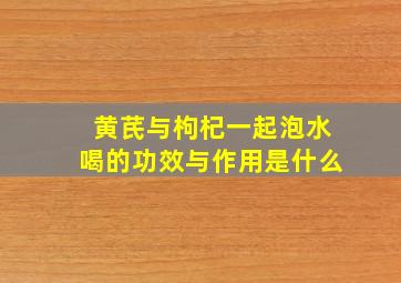 黄芪与枸杞一起泡水喝的功效与作用是什么