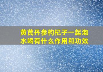 黄芪丹参枸杞子一起泡水喝有什么作用和功效