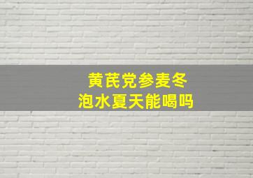 黄芪党参麦冬泡水夏天能喝吗