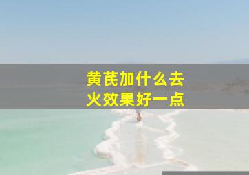 黄芪加什么去火效果好一点